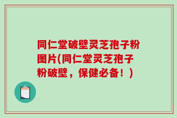 同仁堂破壁灵芝孢子粉图片(同仁堂灵芝孢子粉破壁，保健必备！)