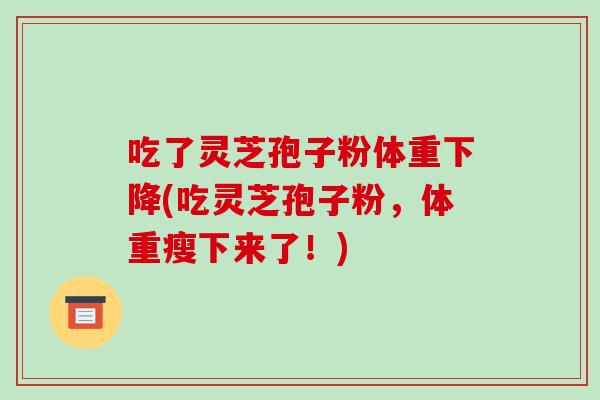 吃了灵芝孢子粉体重下降(吃灵芝孢子粉，体重瘦下来了！)