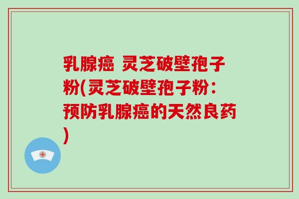 乳腺 灵芝破壁孢子粉(灵芝破壁孢子粉：乳腺的天然良药)