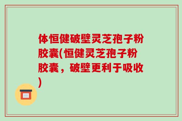 体恒健破壁灵芝孢子粉胶囊(恒健灵芝孢子粉胶囊，破壁更利于吸收)