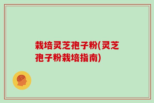 栽培灵芝孢子粉(灵芝孢子粉栽培指南)