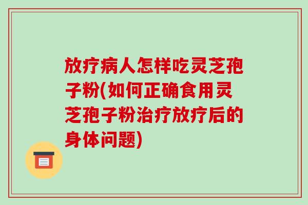 人怎样吃灵芝孢子粉(如何正确食用灵芝孢子粉后的身体问题)