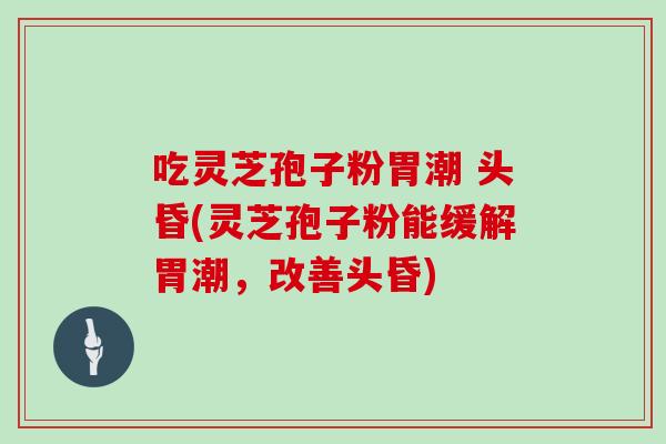 吃灵芝孢子粉胃潮 头昏(灵芝孢子粉能缓解胃潮，改善头昏)
