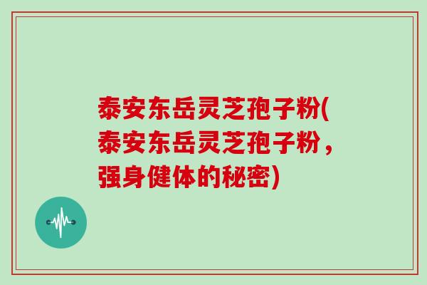 泰安东岳灵芝孢子粉(泰安东岳灵芝孢子粉，强身健体的秘密)