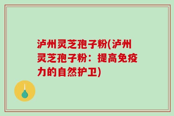 泸州灵芝孢子粉(泸州灵芝孢子粉：提高免疫力的自然护卫)
