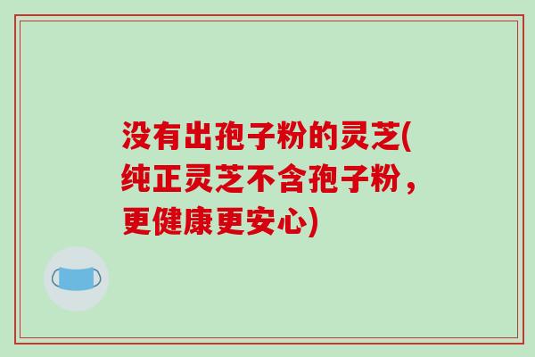 没有出孢子粉的灵芝(纯正灵芝不含孢子粉，更健康更安心)