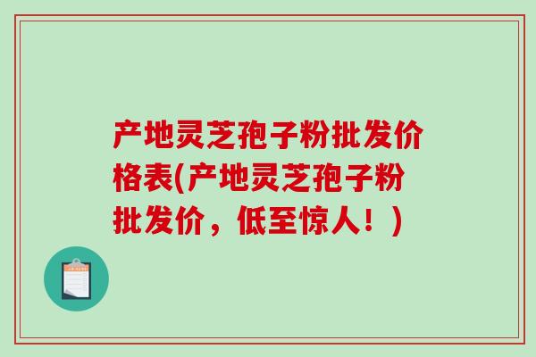 产地灵芝孢子粉批发价格表(产地灵芝孢子粉批发价，低至惊人！)