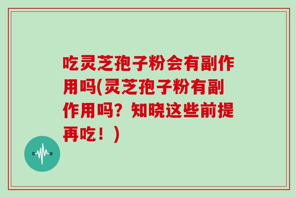 吃灵芝孢子粉会有副作用吗(灵芝孢子粉有副作用吗？知晓这些前提再吃！)