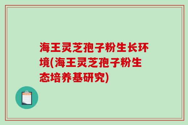 海王灵芝孢子粉生长环境(海王灵芝孢子粉生态培养基研究)