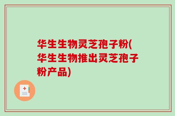 华生生物灵芝孢子粉(华生生物推出灵芝孢子粉产品)