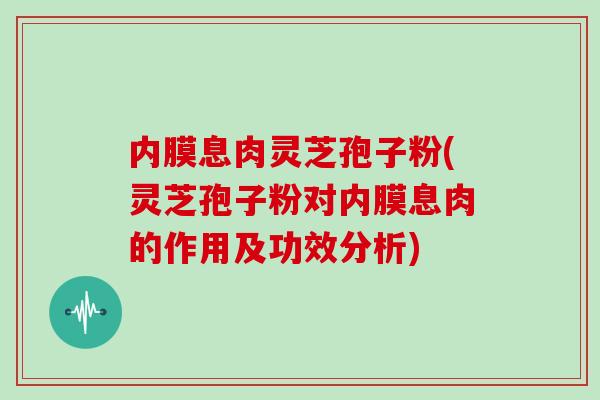 内膜息肉灵芝孢子粉(灵芝孢子粉对内膜息肉的作用及功效分析)