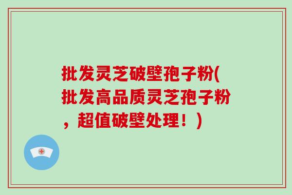 批发灵芝破壁孢子粉(批发高品质灵芝孢子粉，超值破壁处理！)