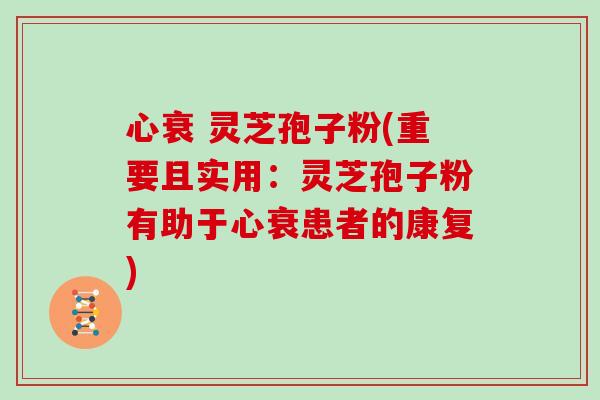心衰 灵芝孢子粉(重要且实用：灵芝孢子粉有助于心衰患者的康复)