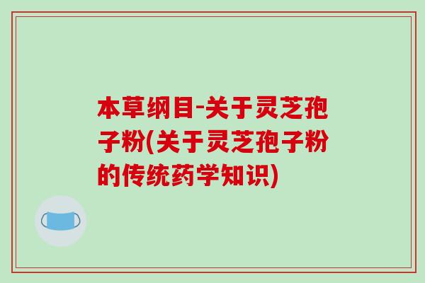 本草纲目-关于灵芝孢子粉(关于灵芝孢子粉的传统药学知识)