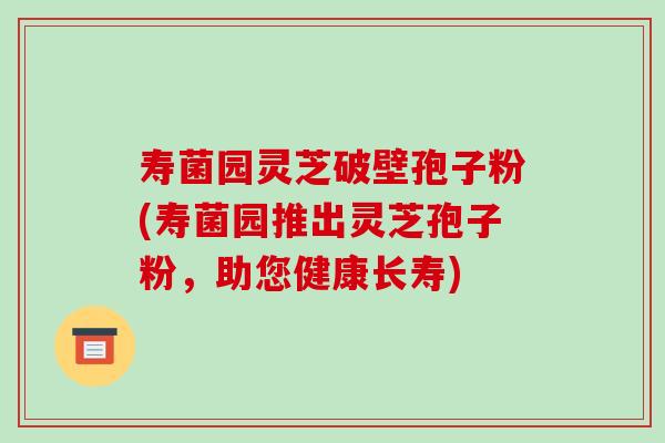 寿菌园灵芝破壁孢子粉(寿菌园推出灵芝孢子粉，助您健康长寿)