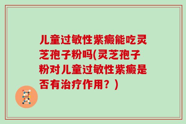 儿童性紫癜能吃灵芝孢子粉吗(灵芝孢子粉对儿童性紫癜是否有作用？)