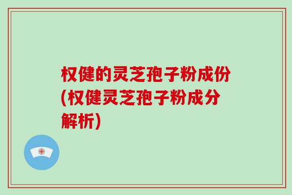 权健的灵芝孢子粉成份(权健灵芝孢子粉成分解析)