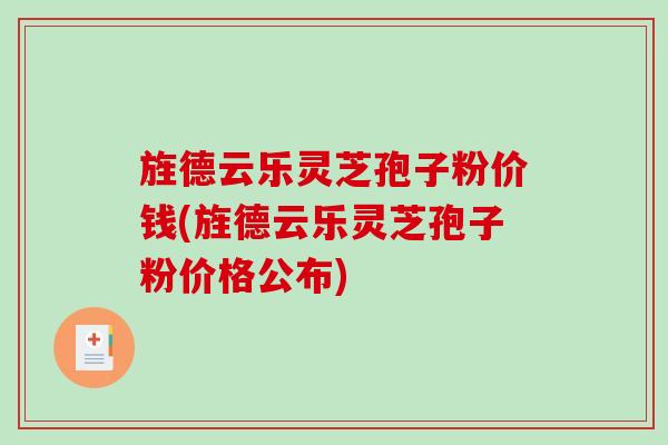 旌德云乐灵芝孢子粉价钱(旌德云乐灵芝孢子粉价格公布)