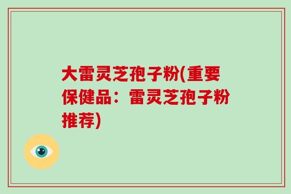 大雷灵芝孢子粉(重要保健品：雷灵芝孢子粉推荐)