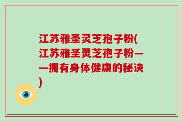 江苏雅圣灵芝孢子粉(江苏雅圣灵芝孢子粉——拥有身体健康的秘诀)