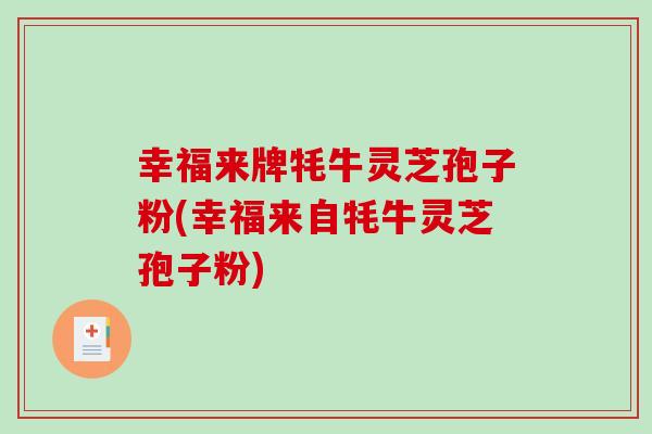 幸福来牌牦牛灵芝孢子粉(幸福来自牦牛灵芝孢子粉)