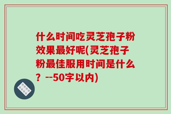 什么时间吃灵芝孢子粉效果好呢(灵芝孢子粉佳服用时间是什么？--50字以内)