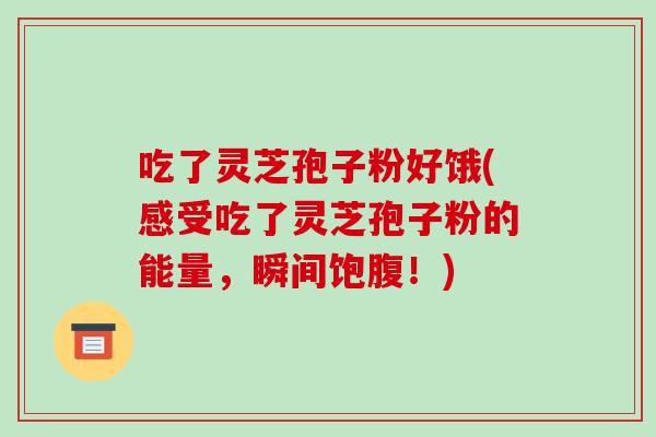 吃了灵芝孢子粉好饿(感受吃了灵芝孢子粉的能量，瞬间饱腹！)