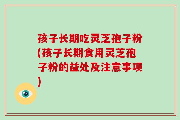 孩子长期吃灵芝孢子粉(孩子长期食用灵芝孢子粉的益处及注意事项)
