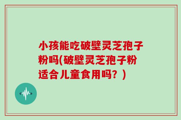 小孩能吃破壁灵芝孢子粉吗(破壁灵芝孢子粉适合儿童食用吗？)