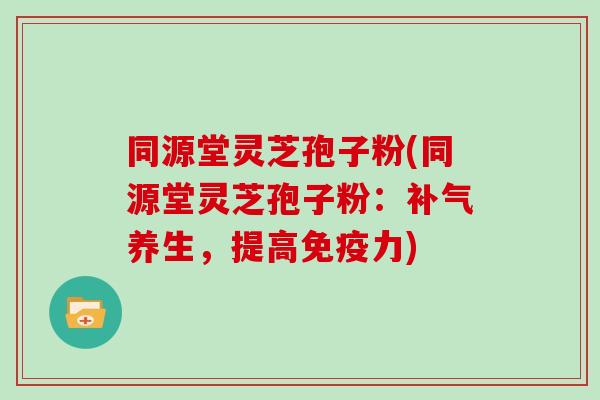 同源堂灵芝孢子粉(同源堂灵芝孢子粉：养生，提高免疫力)