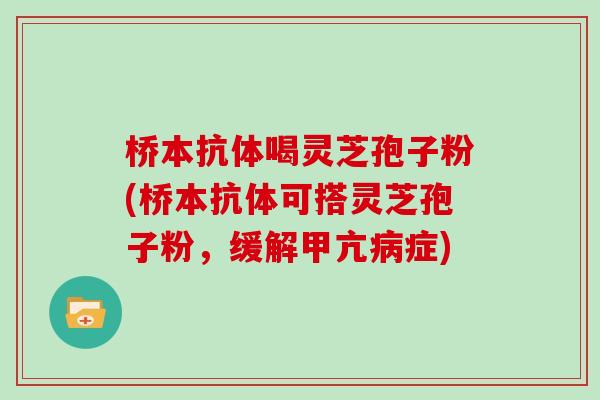 桥本抗体喝灵芝孢子粉(桥本抗体可搭灵芝孢子粉，缓解甲亢症)