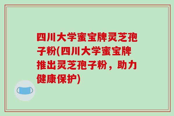 四川大学蜜宝牌灵芝孢子粉(四川大学蜜宝牌推出灵芝孢子粉，助力健康保护)