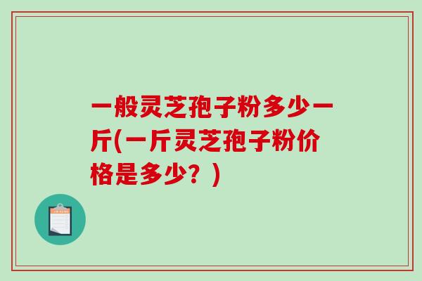 一般灵芝孢子粉多少一斤(一斤灵芝孢子粉价格是多少？)