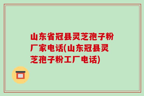 山东省冠县灵芝孢子粉厂家电话(山东冠县灵芝孢子粉工厂电话)