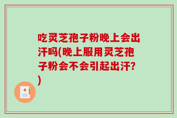 吃灵芝孢子粉晚上会出汗吗(晚上服用灵芝孢子粉会不会引起出汗？)