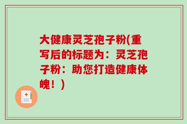 大健康灵芝孢子粉(重写后的标题为：灵芝孢子粉：助您打造健康体魄！)