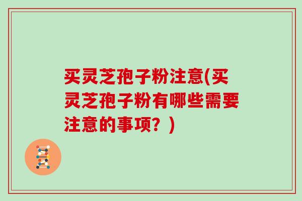 买灵芝孢子粉注意(买灵芝孢子粉有哪些需要注意的事项？)