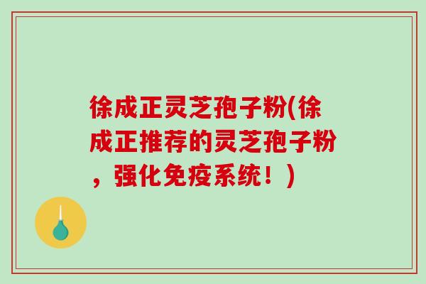 徐成正灵芝孢子粉(徐成正推荐的灵芝孢子粉，强化免疫系统！)