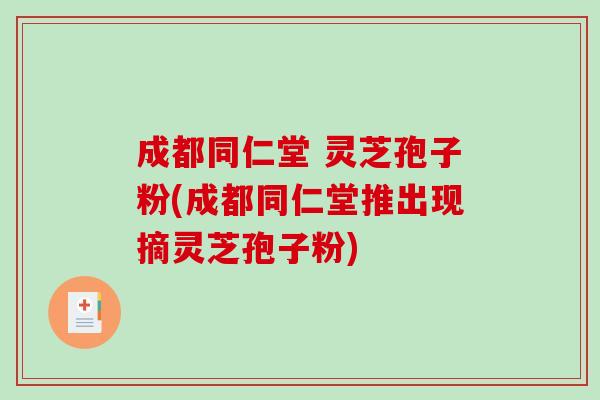 成都同仁堂 灵芝孢子粉(成都同仁堂推出现摘灵芝孢子粉)