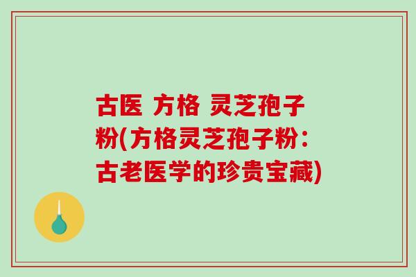 古医 方格 灵芝孢子粉(方格灵芝孢子粉：古老医学的珍贵宝藏)