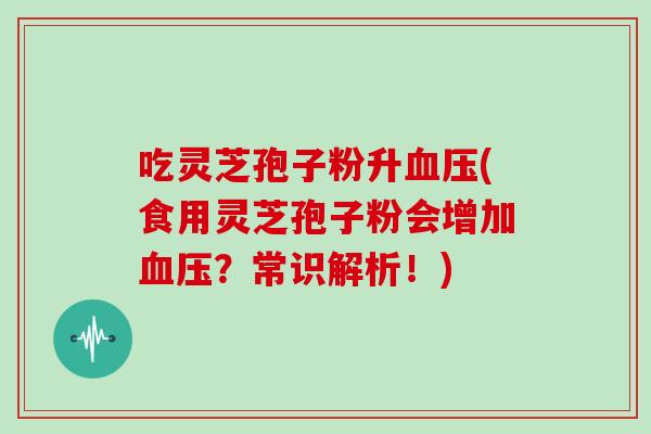 吃灵芝孢子粉升(食用灵芝孢子粉会增加？常识解析！)