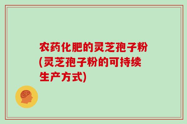 农药化肥的灵芝孢子粉(灵芝孢子粉的可持续生产方式)