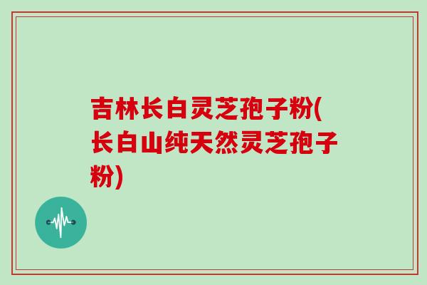 吉林长白灵芝孢子粉(长白山纯天然灵芝孢子粉)