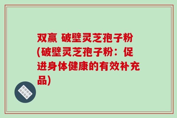双赢 破壁灵芝孢子粉(破壁灵芝孢子粉：促进身体健康的有效补充品)