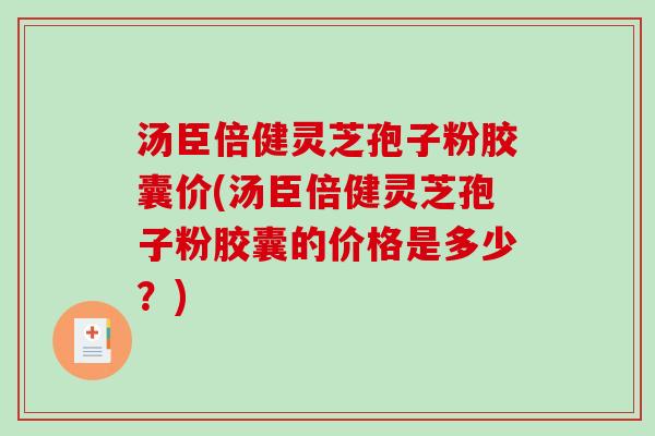 汤臣倍健灵芝孢子粉胶囊价(汤臣倍健灵芝孢子粉胶囊的价格是多少？)