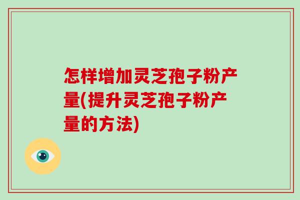 怎样增加灵芝孢子粉产量(提升灵芝孢子粉产量的方法)