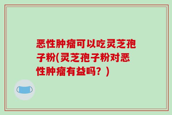 恶性可以吃灵芝孢子粉(灵芝孢子粉对恶性有益吗？)