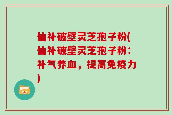仙补破壁灵芝孢子粉(仙补破壁灵芝孢子粉：，提高免疫力)