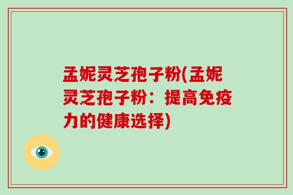 孟妮灵芝孢子粉(孟妮灵芝孢子粉：提高免疫力的健康选择)
