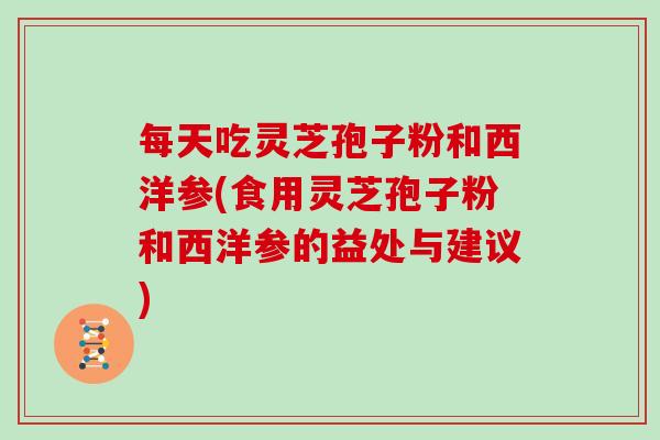 每天吃灵芝孢子粉和西洋参(食用灵芝孢子粉和西洋参的益处与建议)